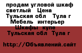 продам угловой шкаф светлый › Цена ­ 8 000 - Тульская обл., Тула г. Мебель, интерьер » Шкафы, купе   . Тульская обл.,Тула г.